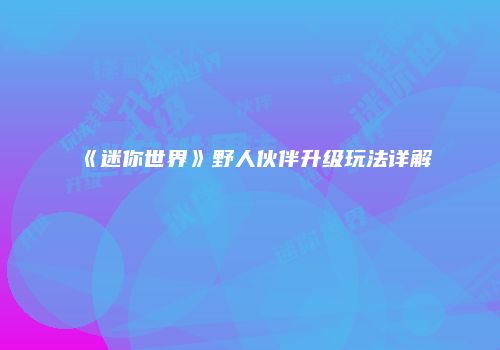 《迷你世界》野人伙伴升级玩法详解