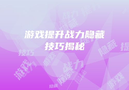 游戏提升战力隐藏技巧揭秘