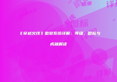 《穿越火线》徽章系统详解：等级、图标与成就解读