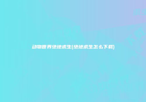 动物世界绝地求生(绝地求生怎么下载)