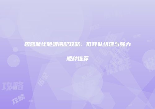 碧蓝航线舰娘搭配攻略：低耗队组建与强力舰种推荐