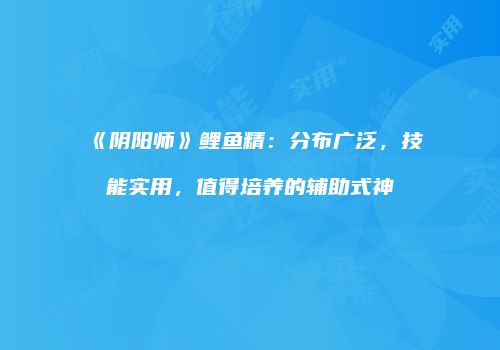 《阴阳师》鲤鱼精：分布广泛，技能实用，值得培养的辅助式神