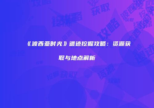 《波西亚时光》遗迹挖掘攻略：资源获取与地点解析
