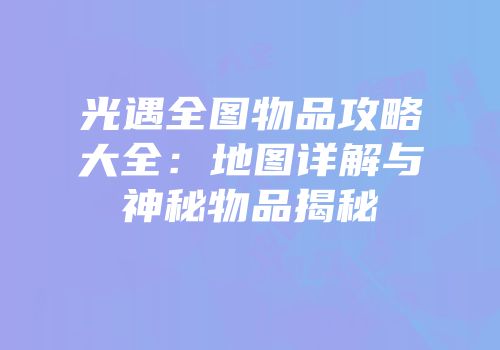 光遇全图物品攻略大全：地图详解与神秘物品揭秘