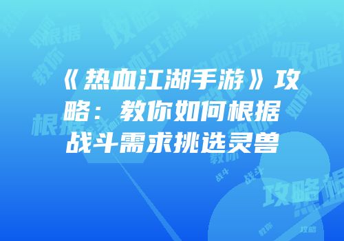 《热血江湖手游》攻略：教你如何根据战斗需求挑选灵兽