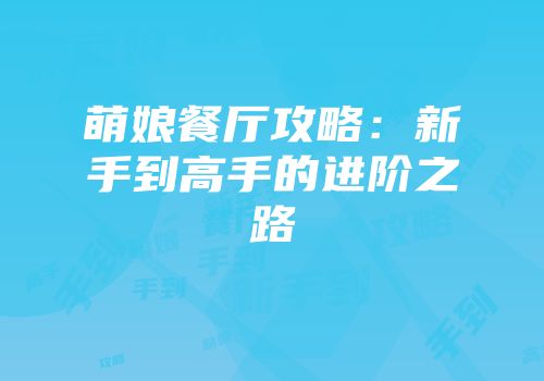 萌娘餐厅攻略：新手到高手的进阶之路