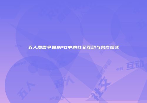 五人魔兽争霸RPG中的社交互动与合作模式