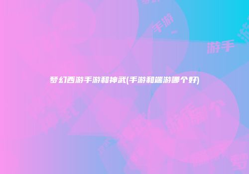 梦幻西游手游和神武(手游和端游哪个好)