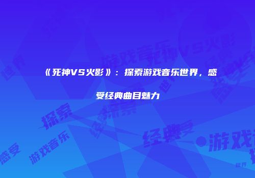 《死神VS火影》：探索游戏音乐世界，感受经典曲目魅力