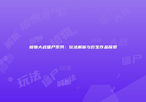 植物大战僵尸系列：玩法解析与衍生作品探索