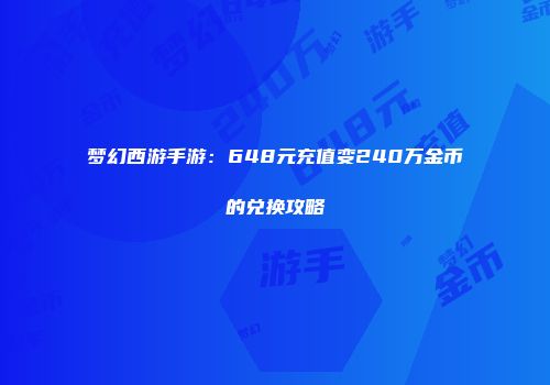 梦幻西游手游：648元充值变240万金币的兑换攻略