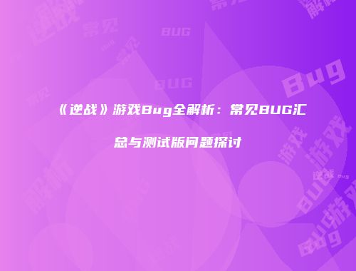 《逆战》游戏Bug全解析：常见BUG汇总与测试版问题探讨