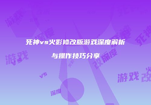 死神vs火影修改版游戏深度解析与操作技巧分享