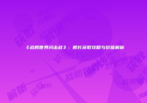 《战舰世界闪击战》：舰长获取攻略与价值解析