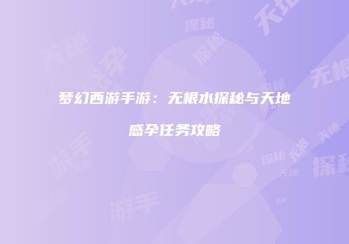 梦幻西游手游：无根水探秘与天地感孕任务攻略