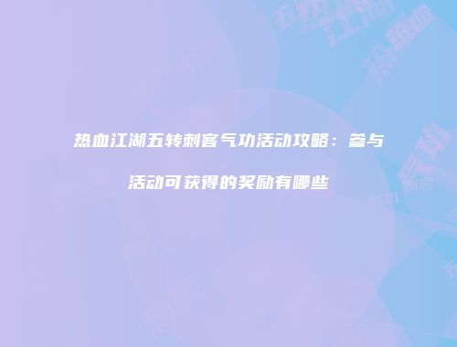 热血江湖五转刺客气功活动攻略：参与活动可获得的奖励有哪些