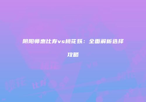 阴阳师惠比寿vs桃花妖：全面解析选择攻略