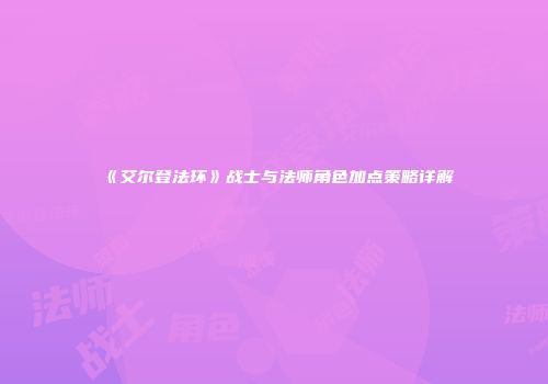 《艾尔登法环》战士与法师角色加点策略详解