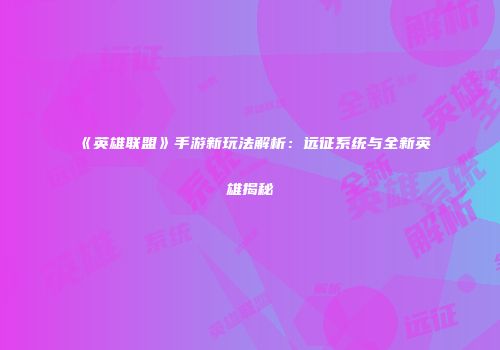 《英雄联盟》手游新玩法解析：远征系统与全新英雄揭秘