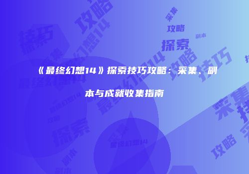 《最终幻想14》探索技巧攻略：采集、副本与成就收集指南