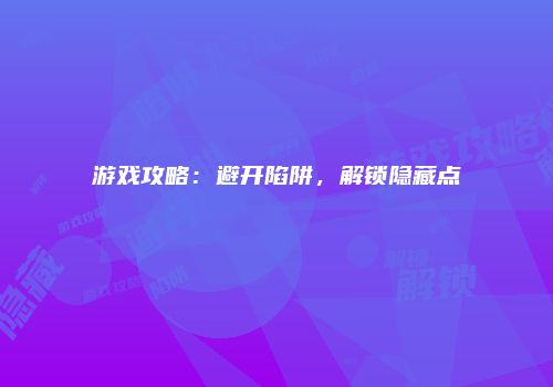 游戏攻略：避开陷阱，解锁隐藏点