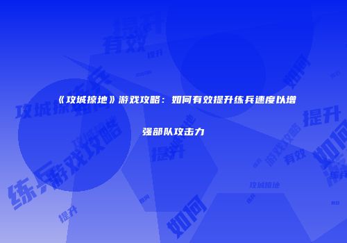 《攻城掠地》游戏攻略:如何有效提升练兵速度以增强部队攻击力