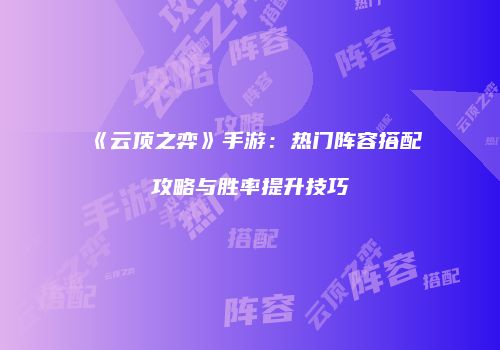 《云顶之弈》手游：热门阵容搭配攻略与胜率提升技巧