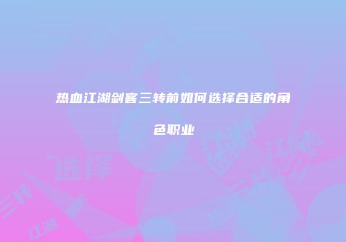 热血江湖剑客三转前如何选择合适的角色职业