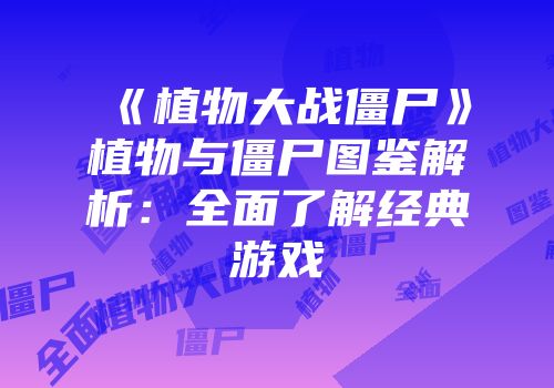 《植物大战僵尸》植物与僵尸图鉴解析：全面了解经典游戏