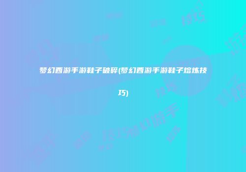 梦幻西游手游鞋子破碎(梦幻西游手游鞋子熔炼技巧)