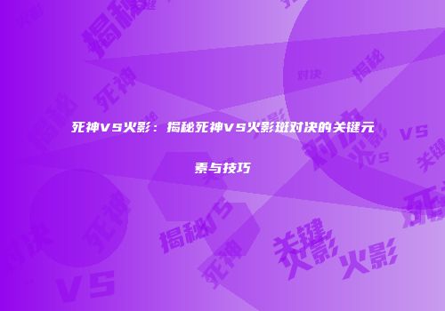 死神VS火影：揭秘死神VS火影斑对决的关键元素与技巧