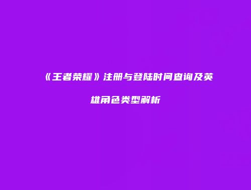 《王者荣耀》注册与登陆时间查询及英雄角色类型解析