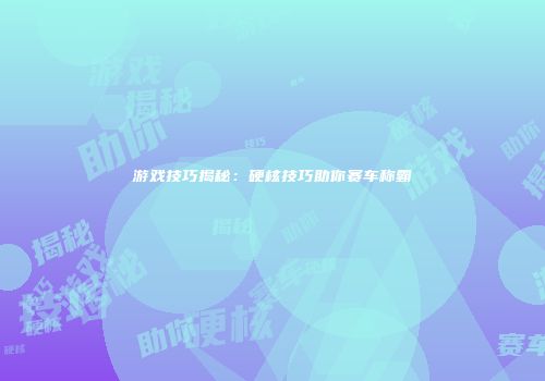 游戏技巧揭秘：硬核技巧助你赛车称霸