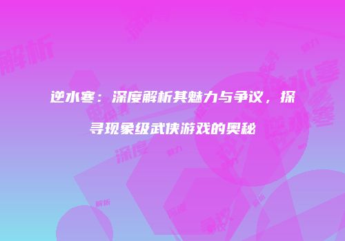 逆水寒：深度解析其魅力与争议，探寻现象级武侠游戏的奥秘