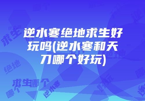 逆水寒绝地求生好玩吗(逆水寒和天刀哪个好玩)