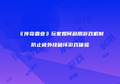 《传奇霸业》玩家如何利用游戏机制防止被外挂破坏游戏体验