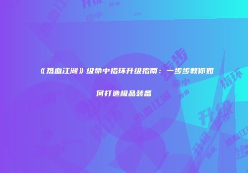 《热血江湖》级命中指环升级指南：一步步教你如何打造极品装备