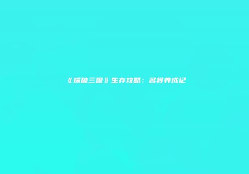 《爆破三国》生存攻略：名将养成记