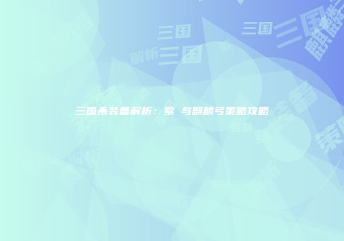 三国杀装备解析：紫骍与麒麟弓策略攻略