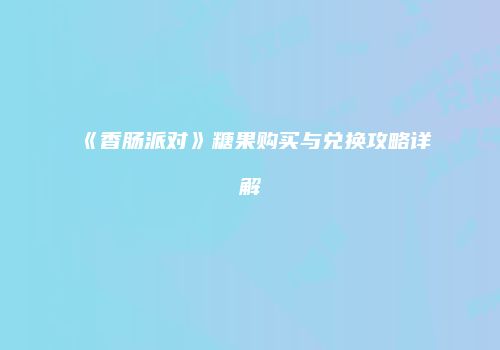 《香肠派对》糖果购买与兑换攻略详解