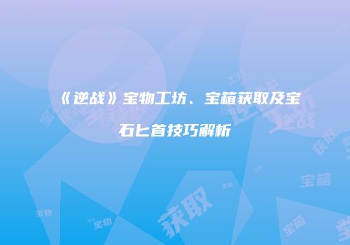 《逆战》宝物工坊、宝箱获取及宝石匕首技巧解析