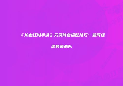 《热血江湖手游》元灵阵容搭配技巧：如何组建最强战队
