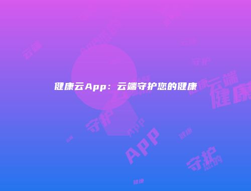 健康云App：云端守护您的健康
