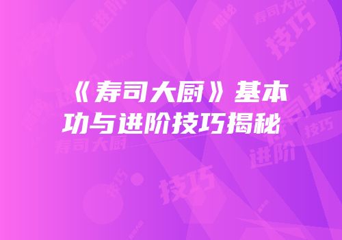 《寿司大厨》基本功与进阶技巧揭秘