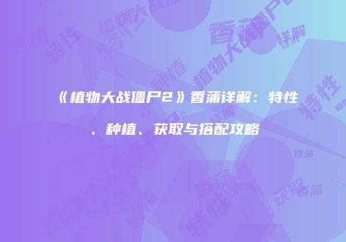 《植物大战僵尸2》香蒲详解：特性、种植、获取与搭配攻略