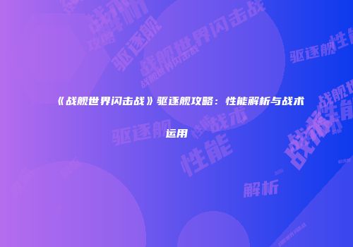 《战舰世界闪击战》驱逐舰攻略：性能解析与战术运用