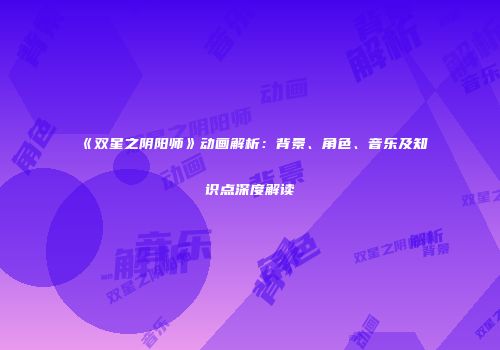 《双星之阴阳师》动画解析：背景、角色、音乐及知识点深度解读