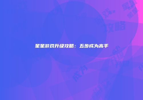 星星游戏升级攻略：五步成为高手