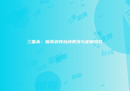 三国杀：探索武将台词更改与定制技巧