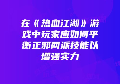 在《热血江湖》游戏中玩家应如何平衡正邪两派技能以增强实力